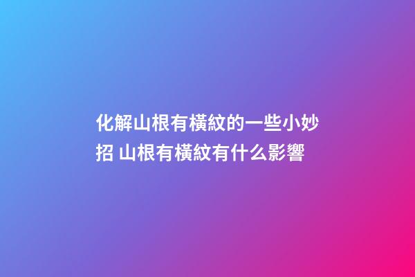 化解山根有橫紋的一些小妙招 山根有橫紋有什么影響